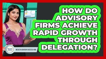 How Do Advisory Firms Achieve Rapid Growth Through Delegation? - Wealth Advisor Success Hub