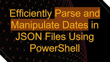 Efficiently Parse and Manipulate Dates in JSON Files Using PowerShell