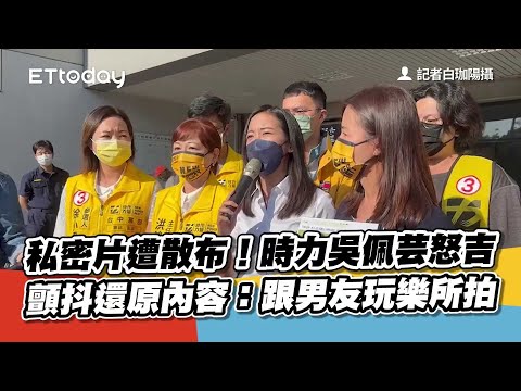 私密片遭散布！時力吳佩芸怒吉 顫抖還原內容：跟男友玩樂所拍