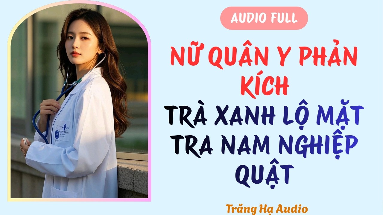 AUDIO FULL | NỮ QUÂN Y PHẢN KÍCH, TRÀ XANH LẬT MẶT, TRA NAM NGHIỆP QUẬT