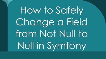 How to Safely Change a Field from Not Null to Null in Symfony