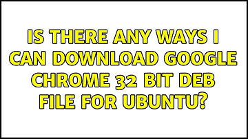 Is there any ways I can download Google Chrome 32 bit deb file for Ubuntu? (2 Solutions!!)