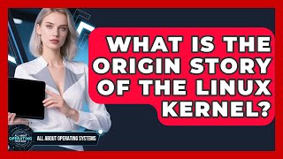 What Is The Origin Story Of The Linux Kernel? - All About Operating Systems
