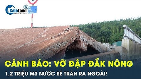 1,2 triệu m3 nước ở đập thủy lợi ở Đắk Nông đứng trước nguy cơ vỡ rất cao | CafeLand