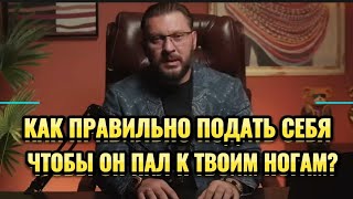 КАК ПРАВИЛЬНО ПОДАТЬ СЕБЯ,ЧТОБЫ ОН ПАЛ К ТВОИМ НОГАМ?