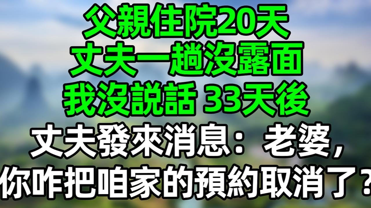父親生病住院20天，丈夫一趟沒露面。我沒説話 33天后，丈夫發來消息：老婆，你咋把咱家的預約取消了？#深夜淺讀 #夜讀人生 #大橘講故事  #情感故事 #講故事  #幸福生活 #深夜故事