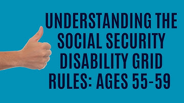 Understanding Social Security Disability Grid Rules: Ages 55-59