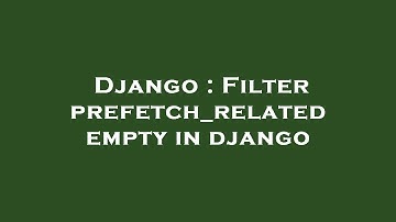 Django : Filter prefetch_related empty in django