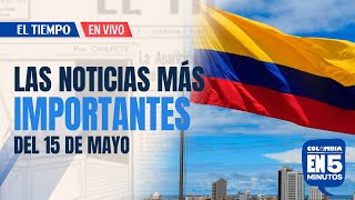 Colombia en 5 minutos: Las noticias más importantes de hoy miércoles 15 de mayo en EL TIEMPO screenshot 4