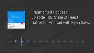 Fragmented Podcast Episode #108: State of React Native for Android with Ryan Salva