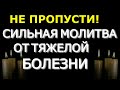 НЕ ПРОПУСТИ! Сильная молитва от тяжелой болезни. Светлая вычитка