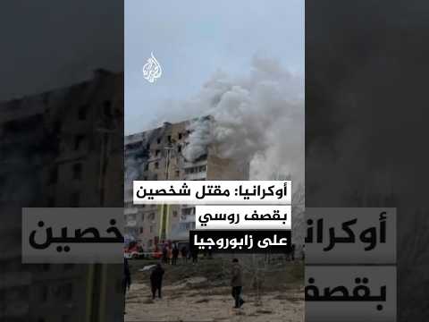 أوكرانيا: قتيلان و7 جرحى إثر قصف روسي على زابوروجيا جنوبي البلاد