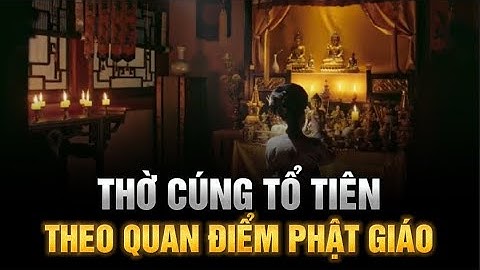 THỜ CÚNG TỔ TIÊN theo quan điểm PHẬT GIÁO - Hiểu Rõ Để Không Bị Tà Kiến Xúi Giục Làm Điều Xấu