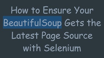 How to Ensure Your BeautifulSoup Gets the Latest Page Source with Selenium