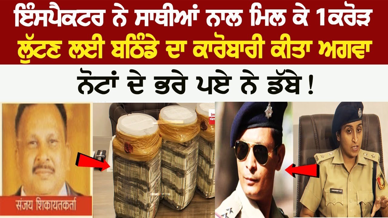 Inspector ਨੇ ਸਾਥੀਆਂ ਨਾਲ ਮਿਲ ਕੇ 1 Crore ਲੁੱਟਣ ਲਈ ਬਠਿੰਡੇ ਦਾ ਕਾਰੋਬਾਰੀ ਕੀਤਾ ਅਗਵਾ, ਨੋਟਾ ਦੇ ਭਰੇ ਪਏ ਨੇ ਡੱਬੇ