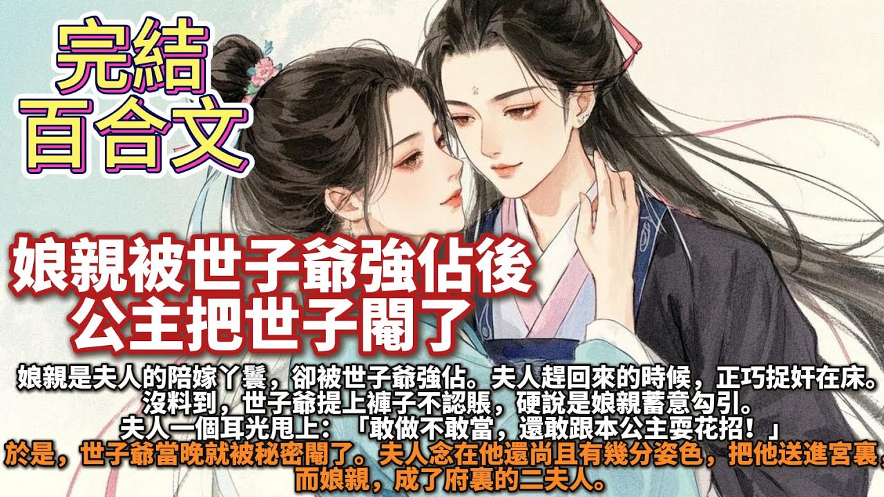 完結百合爽文：娘親被世子爺強佔後，公主把世子閹了。娘親是夫人的陪嫁丫鬟，卻被世子爺強佔。夫人趕回來的時候，正巧捉奸在床。世子爺提上褲子不認賬，硬說是娘親蓄意勾引。夫人一個耳光甩上：還敢跟本公主耍花招！