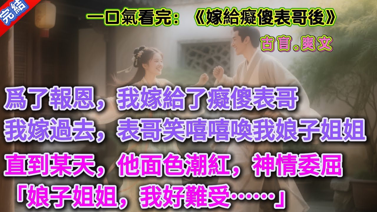 【古言.女頻】《嫁給癡傻表哥後》爲了報恩，我嫁給了癡傻表哥。我嫁過去，表哥成天笑嘻嘻喚我娘子姐姐。直到某⼀天，謝修寒面⾊潮紅，神情委屈。「娘⼦姐姐，我好難受……」我的視線緩緩向下，瞄了⼀眼