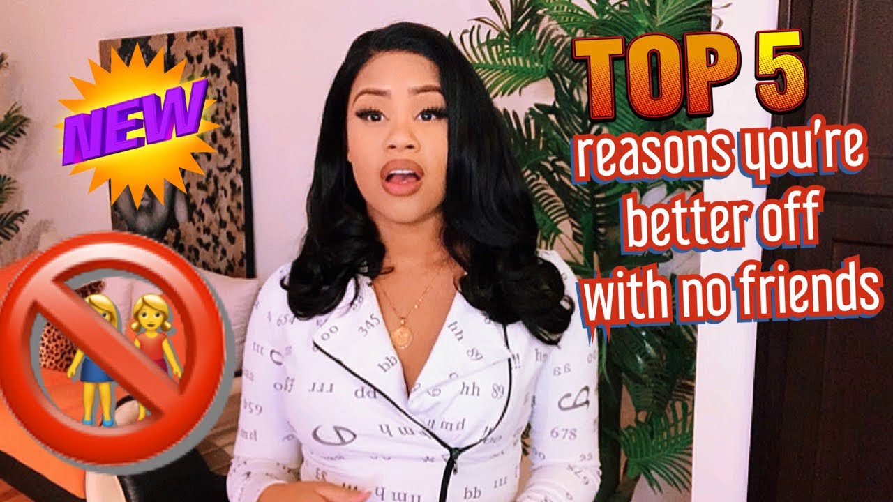 Girl Talk : 5 Reasons Why You’Re Better Off Without Friends ‼️