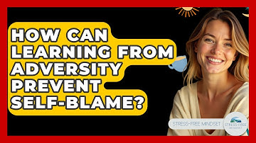How Can Learning From Adversity Prevent Self-blame? - Stress Free Mindset