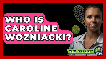 Who Is Caroline Wozniacki? - The Racket Xpert