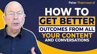 How to Get Better Outcomes from ALL Your Content and Conversations | Marketing Tips | Peter Thomson