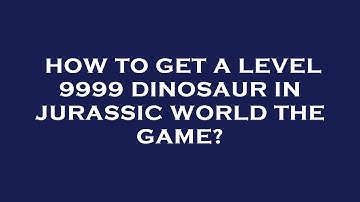 How to get a level 9999 dinosaur in jurassic world the game?