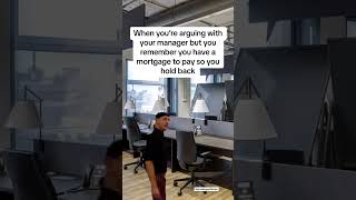 Argument with Your Manager - remember you have a mortgage to pay