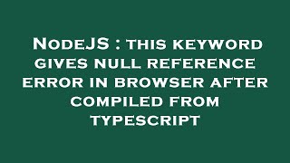 NodeJS : this keyword gives null reference error in browser after compiled from typescript