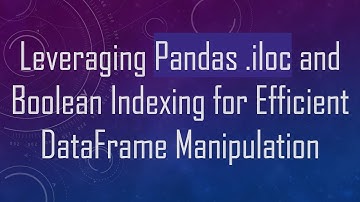 Leveraging Pandas .iloc and Boolean Indexing for Efficient DataFrame Manipulation