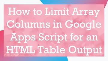 How to Limit Array Columns in Google Apps Script for an HTML Table Output