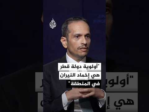 رئيس الوزراء وزير الخارجية القطري: أولوية دولة قطر هي إخماد النيران في المنطقة والوصول لمرحلة هدوء