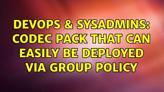 DevOps & SysAdmins: Codec Pack that can easily be deployed via group policy