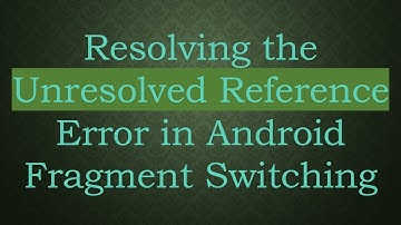 Resolving the Unresolved Reference Error in Android Fragment Switching