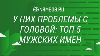 У них проблемы с головой: Топ 5 мужских имен