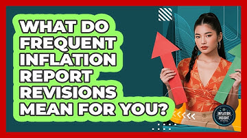 What Do Frequent Inflation Report Revisions Mean For You? - Inflation Insight Channel