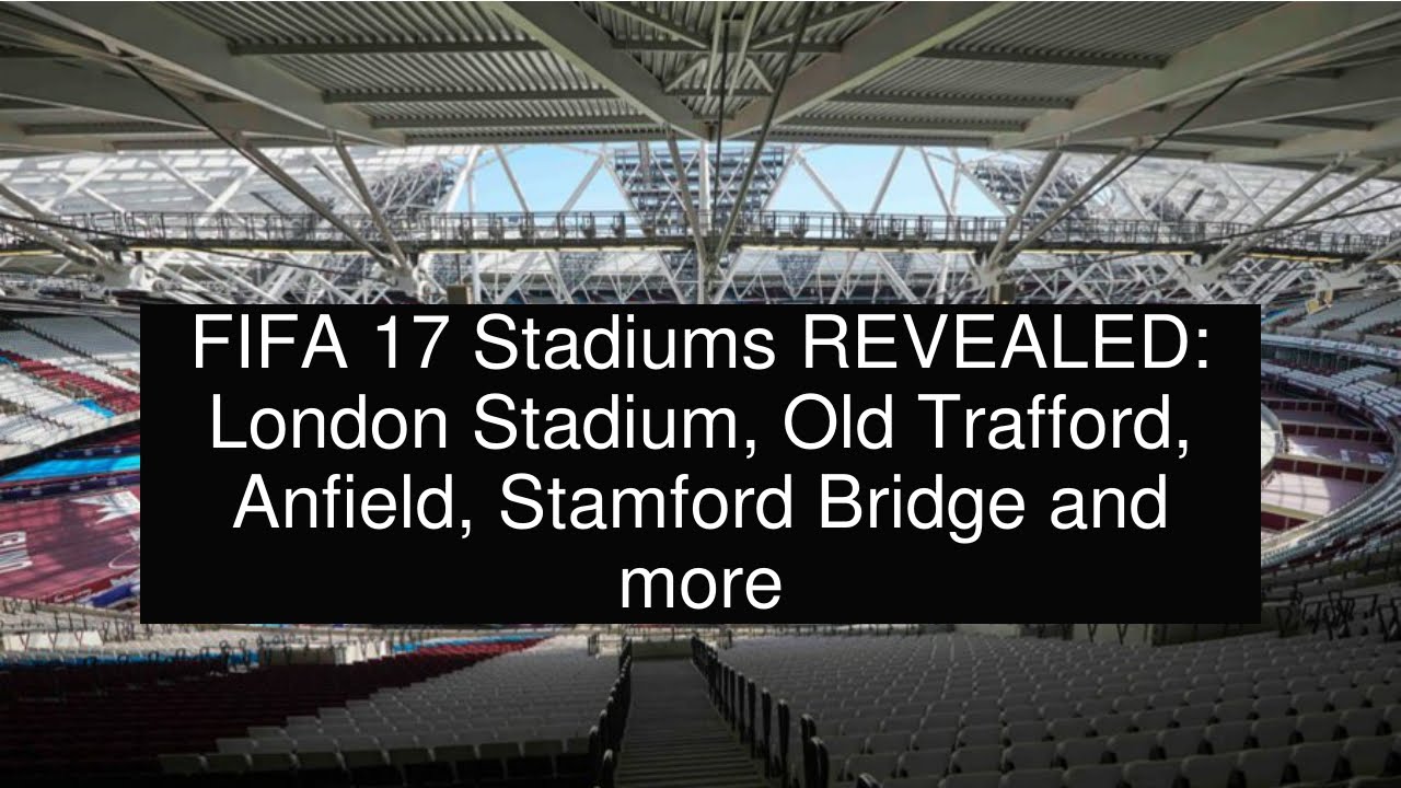 FIFA 17 Stadiums REVEALED: London Stadium, Old Trafford, Anfield, Stamford Bridge and more