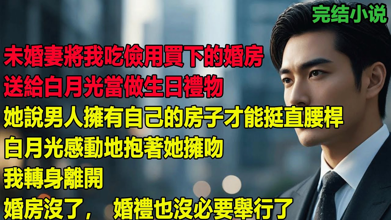 未婚妻將我吃儉用買下的婚房送給白月光當做生日禮物，她說男人擁有自己的房子才能挺直腰桿，白月光感動地抱著她擁吻。我轉身離開婚房沒了，婚禮也沒必要舉行了！