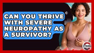 Can You Thrive With Severe Neuropathy As A Survivor? - Strong Survivors Network