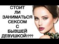 Стоит ли заниматься СЕКСОМ с БЫВШЕЙ девушкой!???