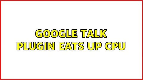 Google Talk plugin eats up CPU