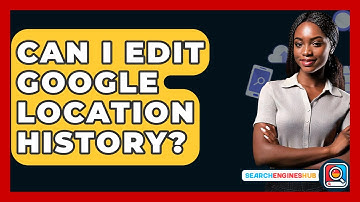 Can I Edit Google Location History? - SearchEnginesHub.com