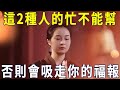 一個人再善良，碰到這2種人也不能幫，否則他們會吸走你的福報！【曉書說】