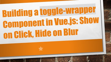 Building a toggle-wrapper Component in Vue.js: Show on Click, Hide on Blur