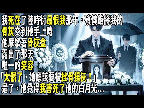 我死在了陸時衍最恨我的那一年。殯儀館將我的骨灰交到他手上時，他摩挲著骨灰盒，露出了那天唯一的笑容。「太髒了，她應該要被挫骨揚灰！」是了，他覺得我害死了他的白月光...#故事分享 #生活經驗 #情感