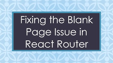 Fixing the Blank Page Issue in React Router