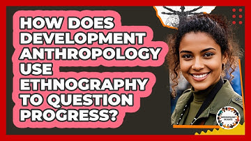How Does Development Anthropology Use Ethnography To Question Progress? - Anthropology Insights