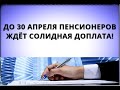 До 30 апреля пенсионеров ждёт солидная доплата!