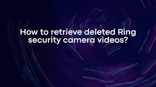 How to retrieve deleted Ring security camera videos?
