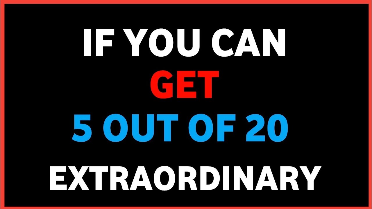 IF YOU CAN GET 5 OUT OF 20 EXTRAORDINARY