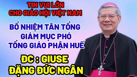 TIN VUI  LỚN - BỔ NHIỆM  TÂN TỔNG GIÁM MỤC PHÓ - TỔNG GIÁO PHẬN HUẾ - ĐỨC CHA GIUSE ĐẶNG ĐỨC NGÂN